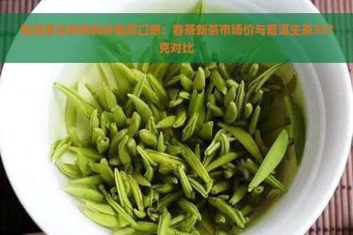 老班章古树纯料价格及口感：春茶新茶市场价与普洱生茶357克对比