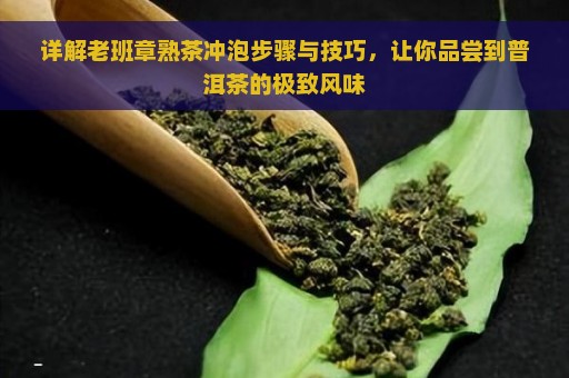 详解老班章熟茶冲泡步骤与技巧，让你品尝到普洱茶的极致风味