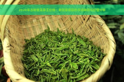 2020年古树普洱茶王价格：老班章茶品的市场表现与价值分析