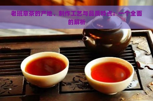 老班章茶的产地、制作工艺与品质特点：一个全面的解析