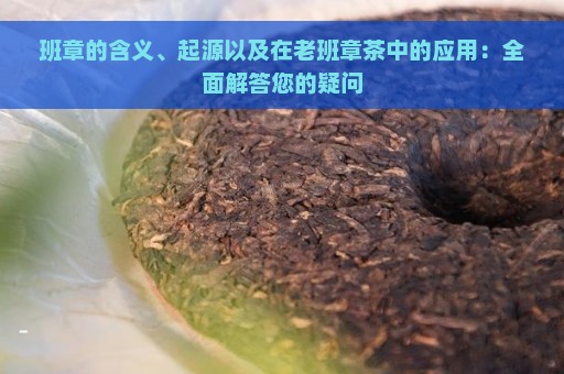 班章的含义、起源以及在老班章茶中的应用：全面解答您的疑问