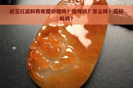 碧玉红皮料有收藏价值吗？值钱吗？怎么样？是籽料吗？