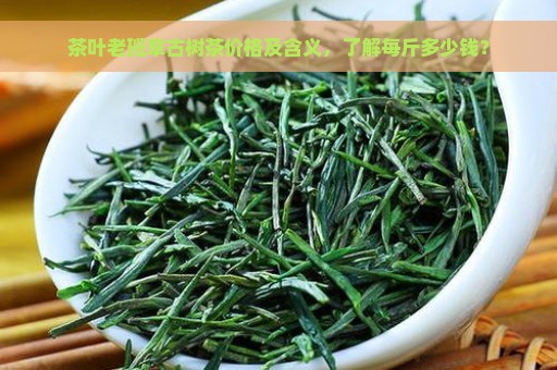 茶叶老班章古树茶价格及含义，了解每斤多少钱？