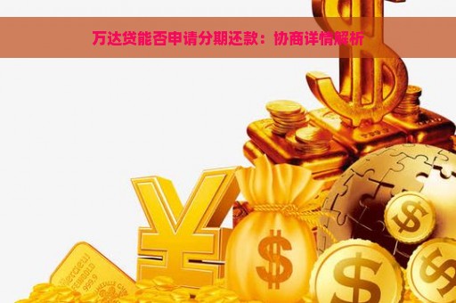 万达贷能否申请分期还款：协商详情解析