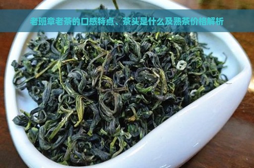 老班章老茶的口感特点、茶头是什么及熟茶价格解析