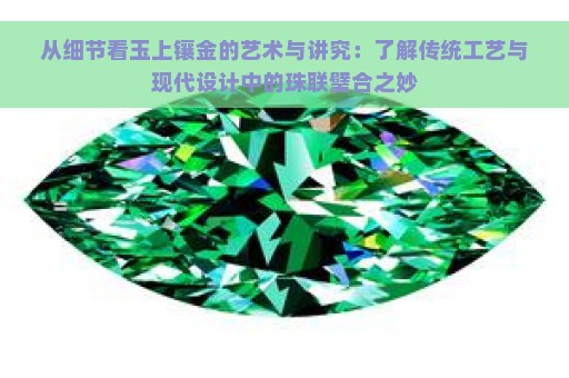 从细节看玉上镶金的艺术与讲究：了解传统工艺与现代设计中的珠联璧合之妙