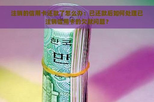 注销的信用卡还款了怎么办：已还款后如何处理已注销信用卡的欠款问题？