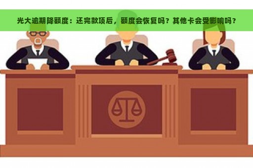 光大逾期降额度：还完款项后，额度会恢复吗？其他卡会受影响吗？