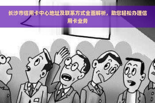 长沙市信用卡中心地址及联系方式全面解析，助您轻松办理信用卡业务