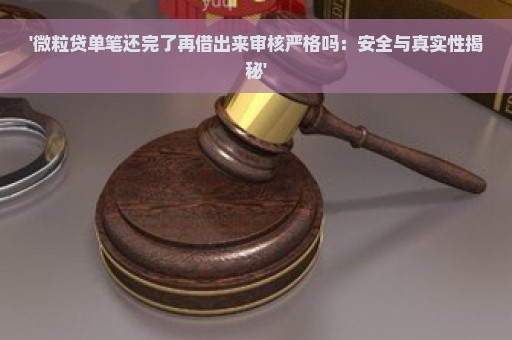 '微粒贷单笔还完了再借出来审核严格吗：安全与真实性揭秘'