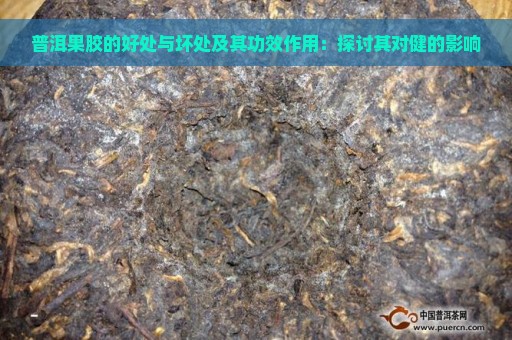 普洱果胶的好处与坏处及其功效作用：探讨其对健的影响