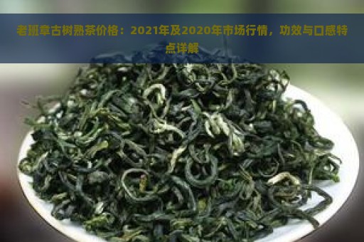 老班章古树熟茶价格：2021年及2020年市场行情，功效与口感特点详解