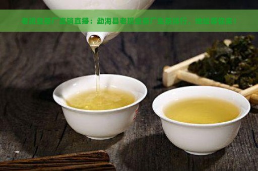 老班章茶厂直销直播：勐海县老班章茶厂生茶排行，地址等你来！