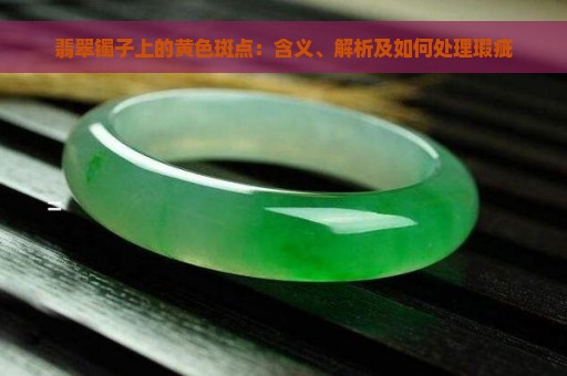 翡翠镯子上的黄色斑点：含义、解析及如何处理瑕疵