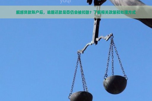 解绑贷款账户后，逾期还款是否仍会被扣除？了解相关政策和处理方式