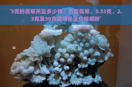 '3克的翡翠吊坠多少钱：三克翡翠、3.33克、2.3克及30克翡翠吊坠价格解析'