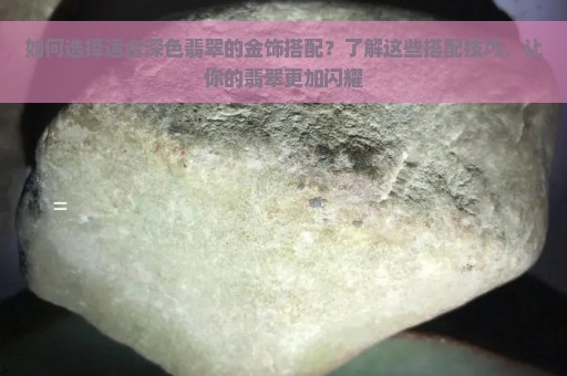 如何选择适合深色翡翠的金饰搭配？了解这些搭配技巧，让你的翡翠更加闪耀