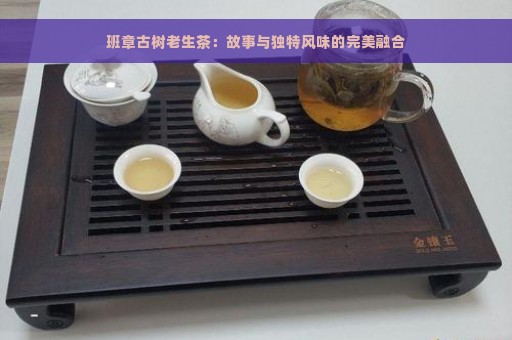 班章古树老生茶：故事与独特风味的完美融合