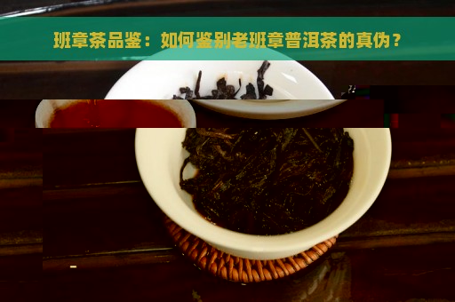 班章茶品鉴：如何鉴别老班章普洱茶的真伪？