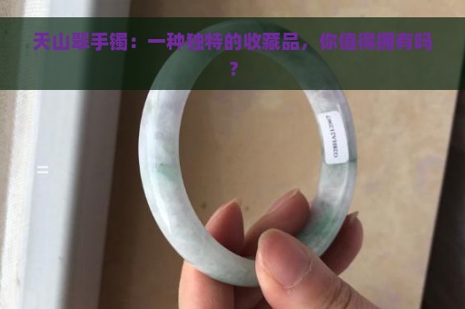 天山翠手镯：一种独特的收藏品，你值得拥有吗？