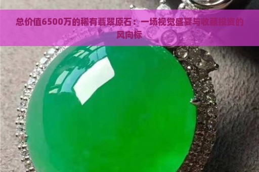 总价值6500万的稀有翡翠原石：一场视觉盛宴与收藏投资的风向标