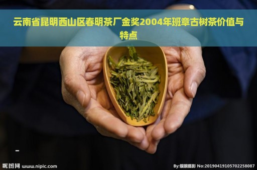 云南省昆明西山区春明茶厂金奖2004年班章古树茶价值与特点