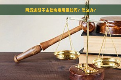 网贷逾期不主动协商后果如何？怎么办？