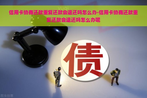 信用卡协商还款重复还款会退还吗怎么办-信用卡协商还款重复还款会退还吗怎么办呢