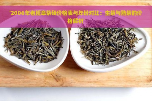 '2006年老班章茶砖价格表与年份对比：生茶与熟茶的价格解析'