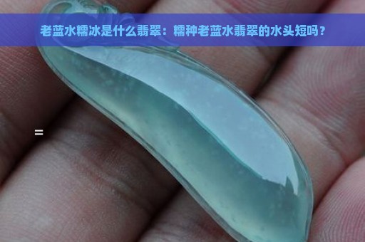 老蓝水糯冰是什么翡翠：糯种老蓝水翡翠的水头短吗？