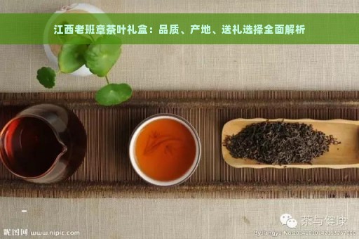 江西老班章茶叶礼盒：品质、产地、送礼选择全面解析