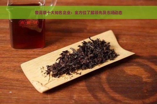 普洱茶十大知名企业：全方位了解领先及市场动态