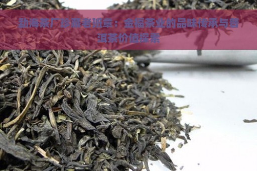 勐海茶厂珍藏老班章：金福茶业的品味传承与普洱茶价值探索