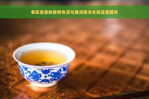 老班章茶的独特色泽与普洱茶文化的深度解析