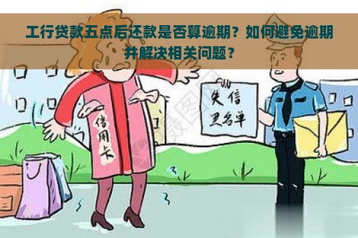 工行贷款五点后还款是否算逾期？如何避免逾期并解决相关问题？