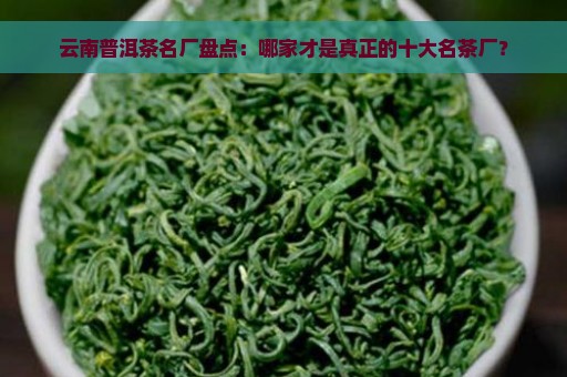 云南普洱茶名厂盘点：哪家才是真正的十大名茶厂？