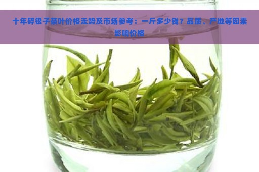 十年碎银子茶叶价格走势及市场参考：一斤多少钱？品质、产地等因素影响价格