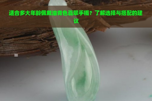 适合多大年龄佩戴油青色翡翠手镯？了解选择与搭配的建议