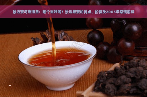 景迈茶与老班章：哪个更好喝？景迈老茶的特点、价格及2005年茶饼解析