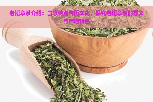 老班章茶介绍：口感特点与历文化，探究老班章茶的意义与产地特色