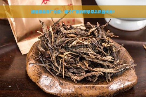 班章茶品各厂比较：哪个厂家的班章茶品质最优秀？