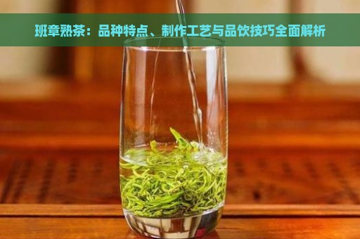 班章熟茶：品种特点、制作工艺与品饮技巧全面解析