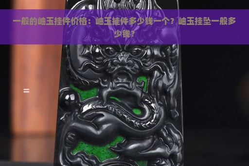 一般的岫玉挂件价格：岫玉挂件多少钱一个？岫玉挂坠一般多少钱？