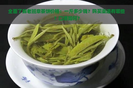 全面了解老班章茶饼价格：一斤多少钱？购买渠道有哪些？口感如何？