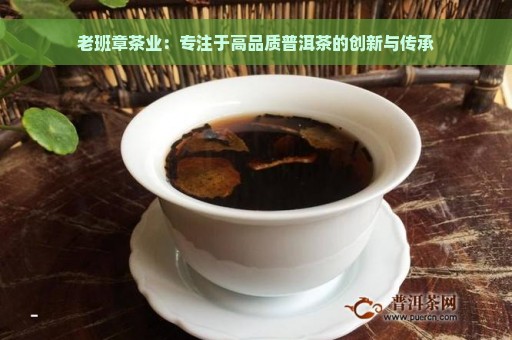 老班章茶业：专注于高品质普洱茶的创新与传承