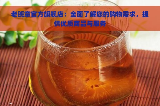 老班章官方旗舰店：全面了解您的购物需求，提供优质商品与服务