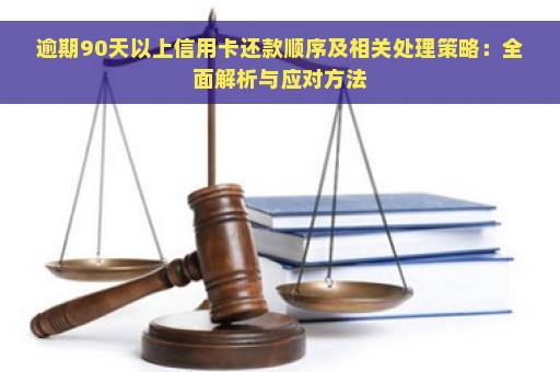 逾期90天以上信用卡还款顺序及相关处理策略：全面解析与应对方法