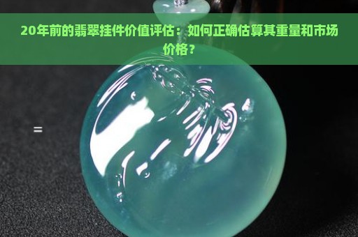 20年前的翡翠挂件价值评估：如何正确估算其重量和市场价格？