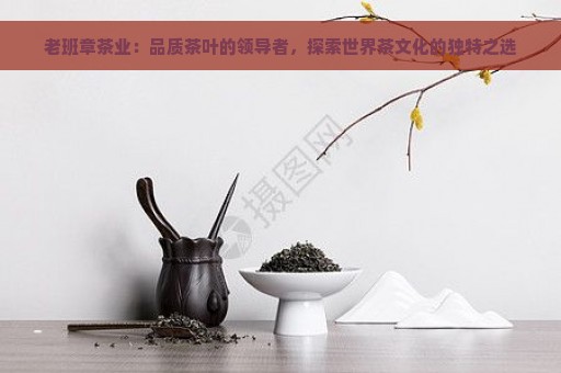 老班章茶业：品质茶叶的领导者，探索世界茶文化的独特之选