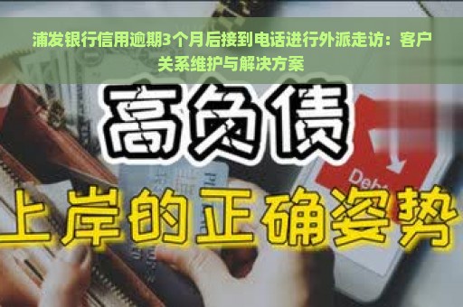 浦发银行信用逾期3个月后接到电话进行外派走访：客户关系维护与解决方案